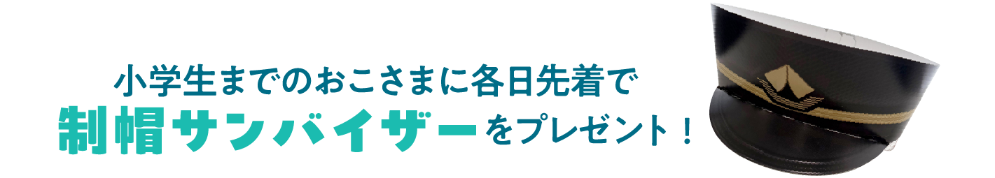 小学生までのおこさまに各日先着で制帽サンバイザーをプレゼント!
