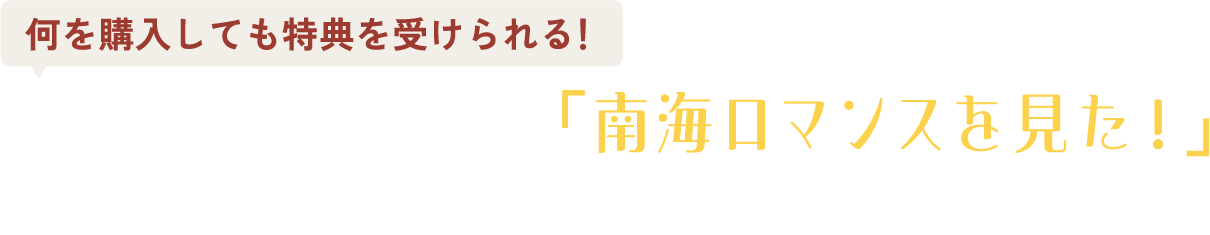 この画面を提示して、「南海ロマンスを見た！」とご注文時にお伝えいただいた方に！