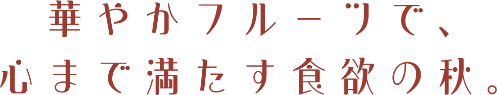 華やかフルーツで、心まで満たす食欲の秋。