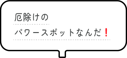 厄除けのパワースポットなんだ