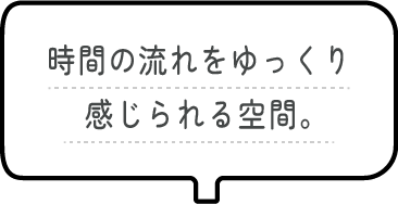 時間の流れをゆっくり感じられる空間。