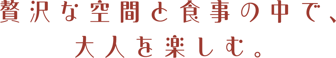 贅沢な空間と食事の中で、大人を楽しむ。