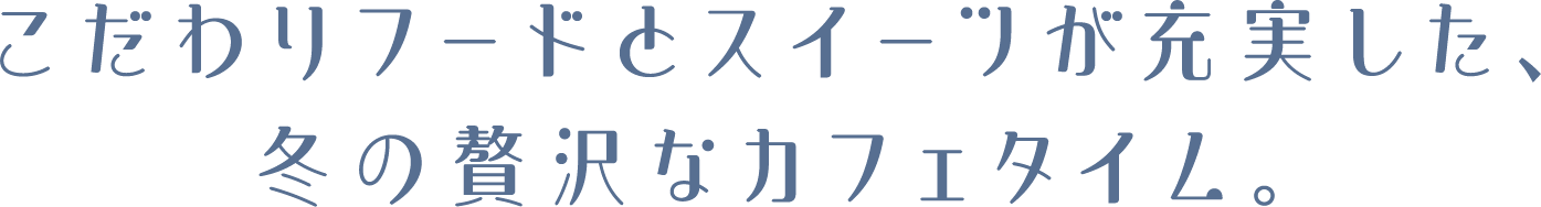 こだわりフードとスイーツが充実した、冬の贅沢なカフェタイム。