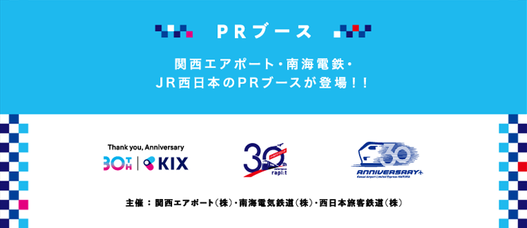 PRブース 関西エアポート・南海・ JR西日本のPRブースが登場！！ 主催 ： 関西エアポート（株）・南海電気鉄道（株）・西日本旅客鉄道（株）